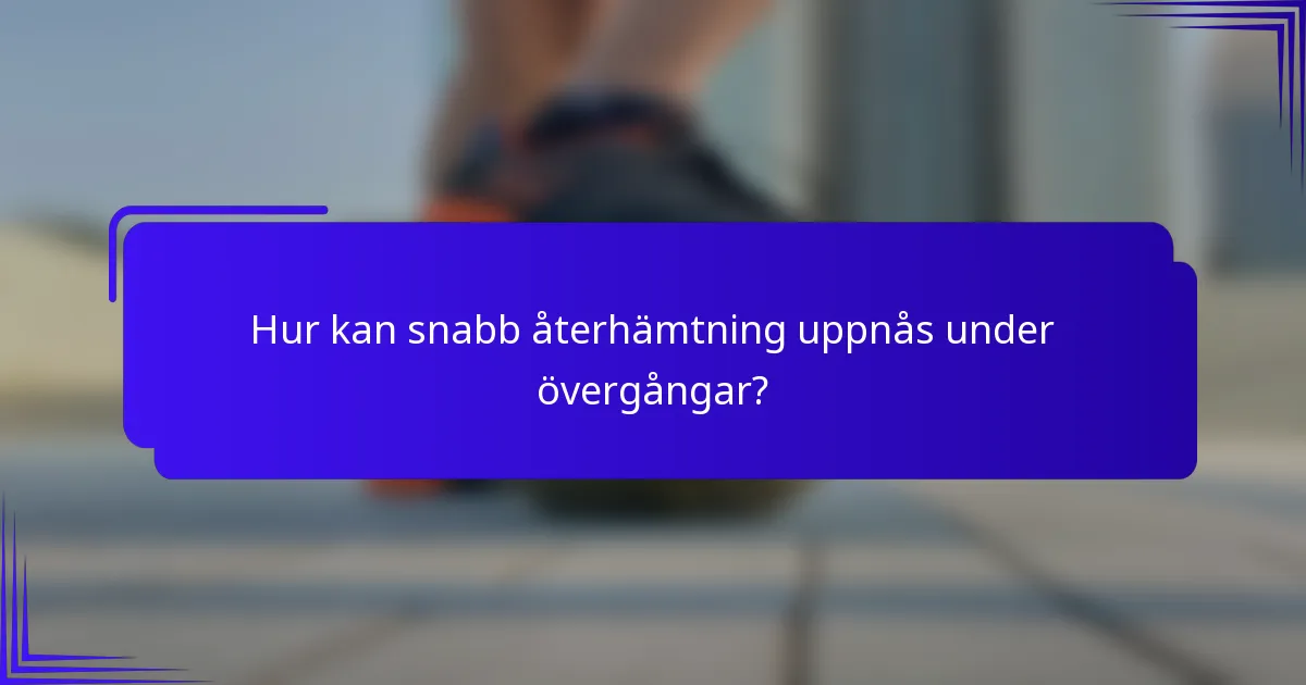 Hur kan snabb återhämtning uppnås under övergångar?